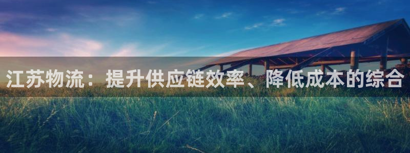 28圈注册网页版：江苏物流：提升供应